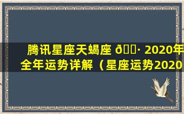 腾讯星座天蝎座 🕷 2020年全年运势详解（星座运势2020年运势大全天蝎座）